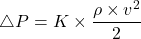 \[ \triangle P=K\times \frac{\rho \times v^{2}}{2} \]